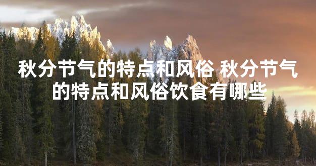 秋分节气的特点和风俗 秋分节气的特点和风俗饮食有哪些